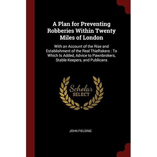 A Plan For Preventing Robberies Within Twenty Miles Of London: With An Account Of The Rise And Establishment Of The Real Thieftakers: To Which Is Adde