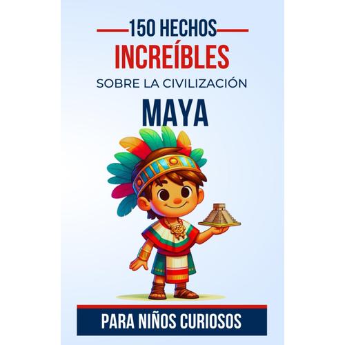 150 Hechos Increíbles Sobre La Civilización Maya Para Niños Curiosos: Explorar Los Misterios De Una Antigua Civilización | El Regalo Perfecto Para Adolescentes, Niños Y Niñas De 5 A 13 Años