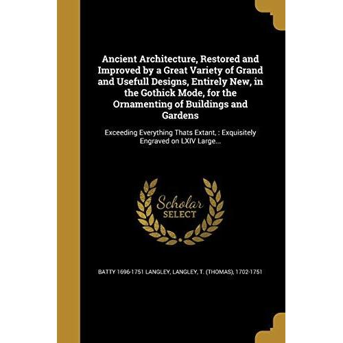 Ancient Architecture, Restored And Improved By A Great Variety Of Grand And Usefull Designs, Entirely New, In The Gothick Mode, For The Ornamenting Of Buildings And Gardens