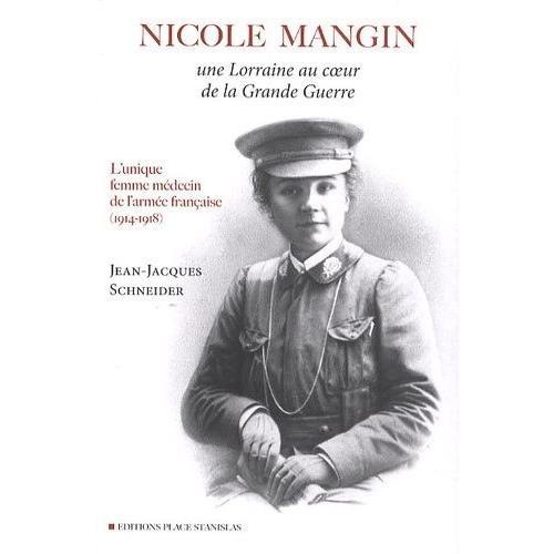 Nicole Mangin - Une Lorraine Au Coeur De La Grande Guerre - L'unique Femme Médecin De L'armée Française (1914-1918)