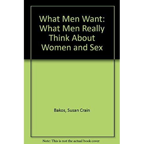 What Men Want: What Men Really Think About Women And Sex