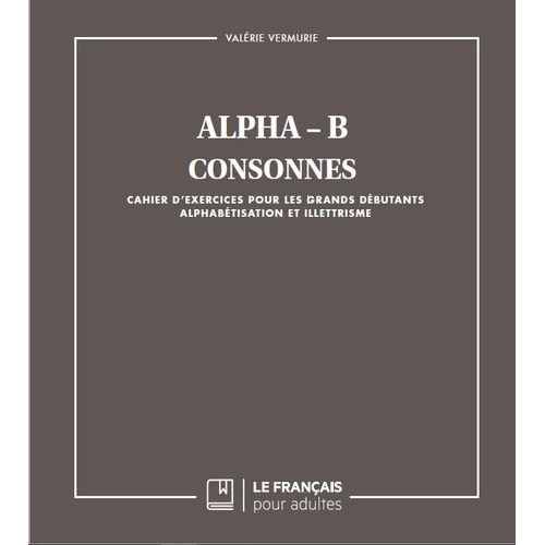 Alpha B - Consonnes - Cahier D'exercices Pour Les Grands Débutants - Alphabétisation Et Illettrisme