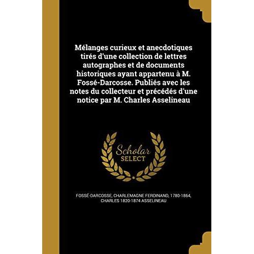 Mélanges Curieux Et Anecdotiques Tirés D'une Collection De Lettres Autographes Et De Documents Historiques Ayant Appartenu À M. Fossé-Darcosse. Publiés Avec Les Notes Du Collecteur Et Précédés D'une Notice Par M. Charles Asselineau