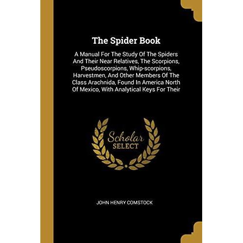 The Spider Book: A Manual For The Study Of The Spiders And Their Near Relatives, The Scorpions, Pseudoscorpions, Whip-Scorpions, Harvestmen, And Other ... Of Mexico, With Analytical Keys For Their