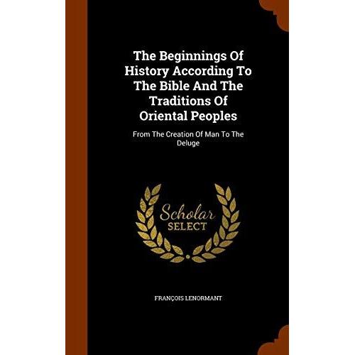 The Beginnings Of History According To The Bible And The Traditions Of Oriental Peoples: From The Creation Of Man To The Deluge