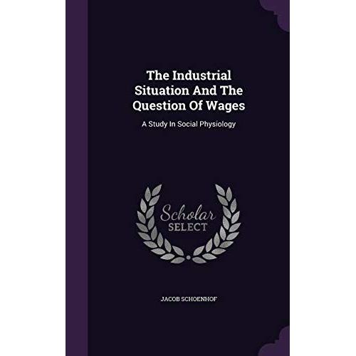 The Industrial Situation And The Question Of Wages: A Study In Social Physiology