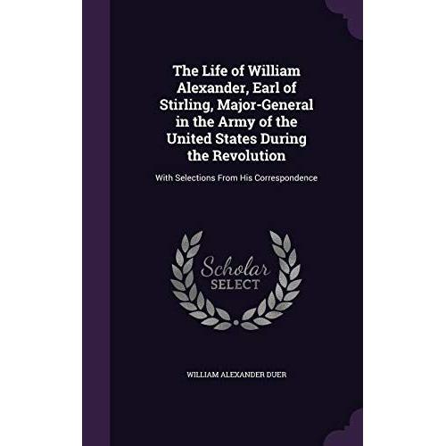 The Life Of William Alexander, Earl Of Stirling, Major-General In The Army Of The United States During The Revolution: With Selections From His Correspondence