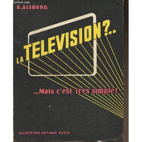 La Télévision? Mais C Est Très Simple- 20 Causeries Amusantes Expliquant Le Fonctionnement Des Émetteurs Et Des Récepteurs Mordernes De Télévision