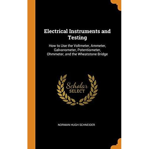 Electrical Instruments And Testing: How To Use The Voltmeter, Ammeter, Galvanometer, Potentiometer, Ohmmeter, And The Wheatstone Bridge