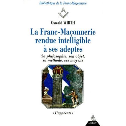 La Franc-Maçonnerie Rendue Intelligible À Ses Adeptes - Sa Philosophie, Son Objet, Sa Méthode, Ses Moyens, Tome 1, L'apprenti