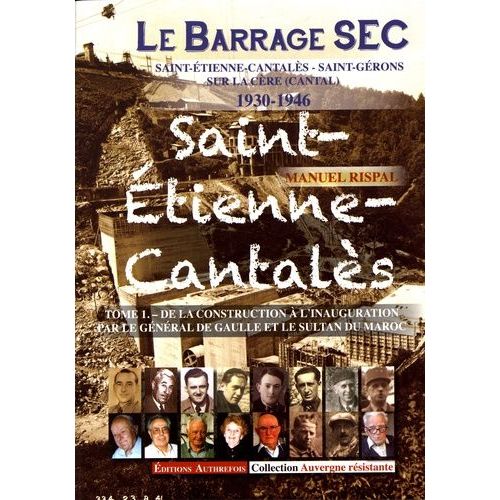 Le Barrage Sec Saint-Etienne-Cantalès - Saint-Gérons Sur La Cère (Cantal) 1930-1946 - Tome 1, De La Construction À L'inauguration Par Le Général De Gaulle Et Le Sultan Du Maroc