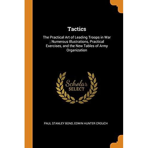 Tactics: The Practical Art Of Leading Troops In War; Numerous Illustrations, Practical Exercises, And The New Tables Of Army Or