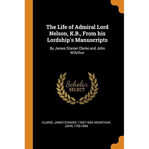 The Life Of Admiral Lord Nelson, K.B., From His Lordship's Manuscripts: By James Stanier Clarke And John M'arthur