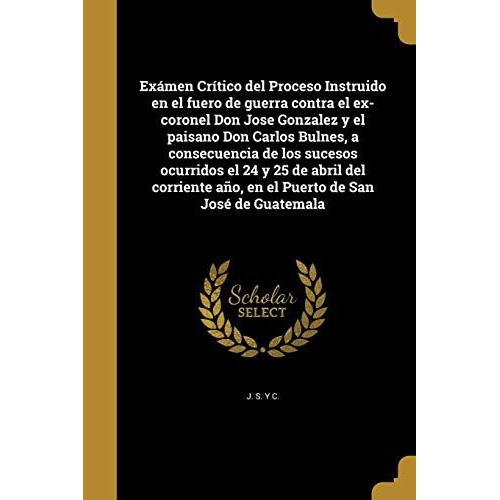 Exámen Crítico Del Proceso Instruido En El Fuero De Guerra Contra El Ex-Coronel Don Jose Gonzalez Y El Paisano Don Carlos Bulnes, A Consecuencia De Los Sucesos Ocurridos El 24 Y 25 De Abril Del Corriente Año, En El Puerto De San José De Guatemala