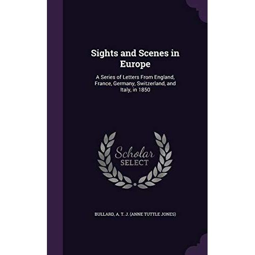 Sights And Scenes In Europe: A Series Of Letters From England, France, Germany, Switzerland, And Italy, In 1850