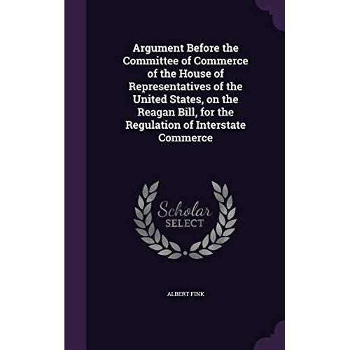 Argument Before The Committee Of Commerce Of The House Of Representatives Of The United States, On The Reagan Bill, For The Regulation Of Interstate Commerce