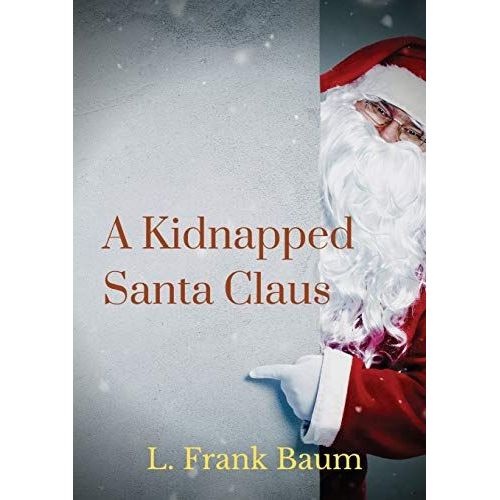 A Kidnapped Santa Claus: A Christmas-Themed Short Story Written By L. Frank Baum, The Creator Of The Land Of Oz