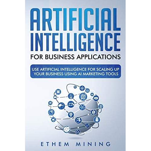 Artificial Intelligence For Business Applications: Use Artificial Intelligence For Scaling Up Your Business Using Ai Marketing Tools