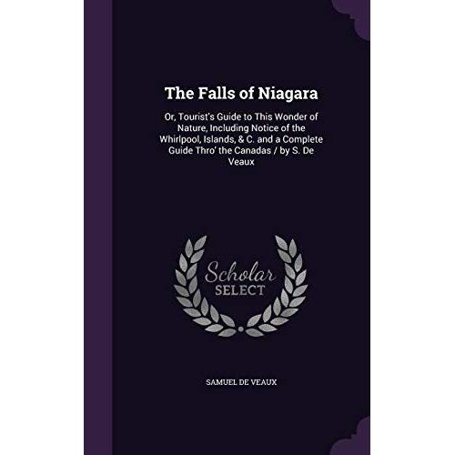 The Falls Of Niagara: Or, Tourist's Guide To This Wonder Of Nature, Including Notice Of The Whirlpool, Islands, & C. And A Complete Guide Thro' The Canadas / By S. De Veaux