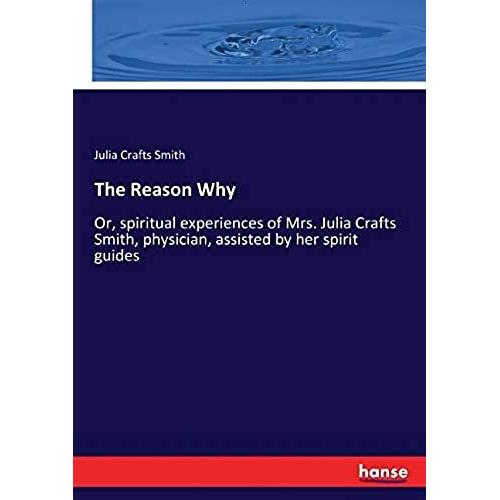 The Reason Why:Or, Spiritual Experiences Of Mrs. Julia Crafts Smith, Physician, Assisted By Her Spirit Guides