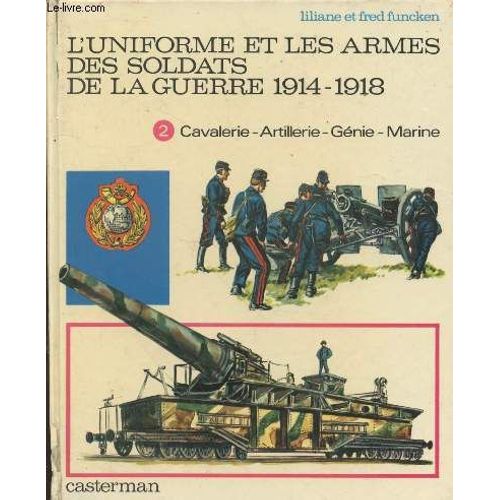L Uniforme Et Les Armes Des Soldats De La Guerre 1914-1918. Tome 2 : Cavalerie - Artillerie - Génie Marine - Services Divers