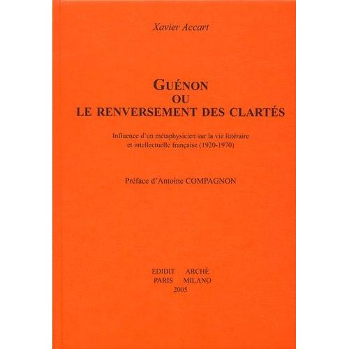 Guénon Ou Le Renversement Des Clartés - Influence D'un Métaphysicien Sur La Vie Littéraire Et Intellectuelle Française (1920-1970)