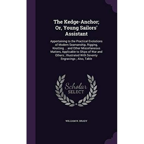 The Kedge-Anchor; Or, Young Sailors' Assistant: Appertaining To The Practical Evolutions Of Modern Seamanship, Rigging, Knotting ... And Other ... With Seventy Engravings; Also, Table