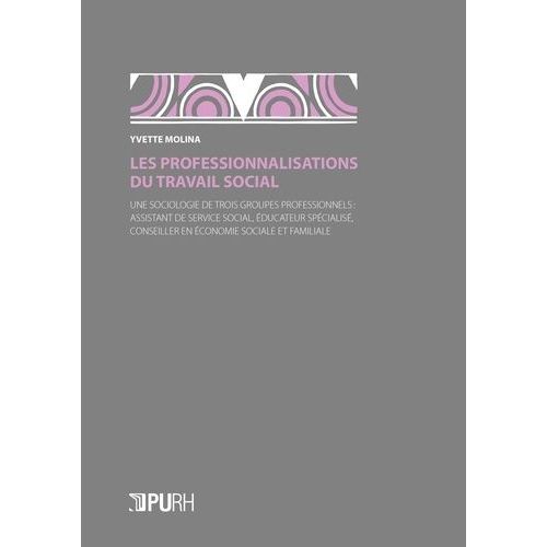 Les Professionnalisations Du Travail Social - Une Sociologie De Trois Groupes Professionnels : Assistant De Service Social, Éducateur Spécialisé, Conseiller En Économie Sociale Et Familiale