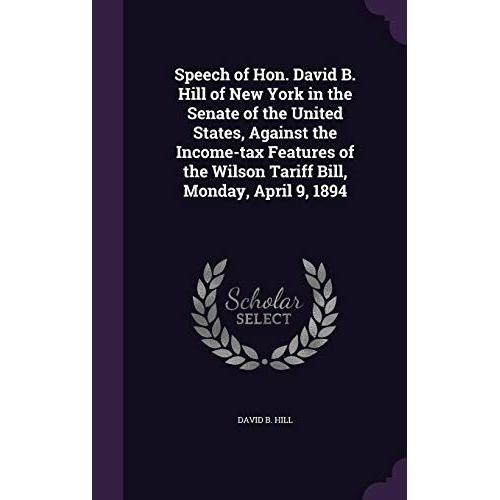 Speech Of Hon. David B. Hill Of New York In The Senate Of The United States, Against The Income-Tax Features Of The Wilson Tariff Bill, Monday, April 9, 1894