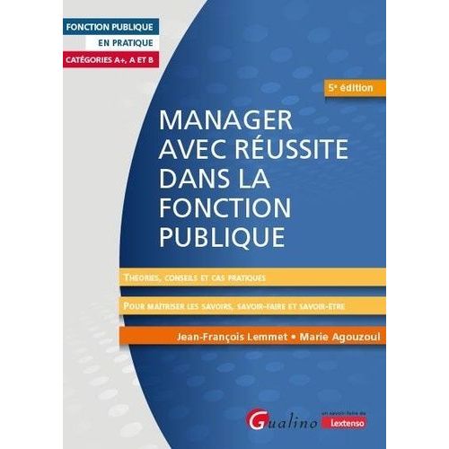 Manager Avec Réussite Dans La Fonction Publique - Catégories A+, A Et B - Théories, Conseils Et Cas Pratiques Pour Maîtriser Les Savoirs, Savoir-Faire Et Savoir-Être