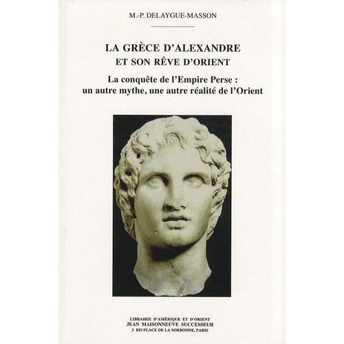 La Grèce D'alexandre Et Son Rêve D'orient - La Conquête De L'empire Perse : Un Autre Mythe, Une Autre Réalité De L'orient