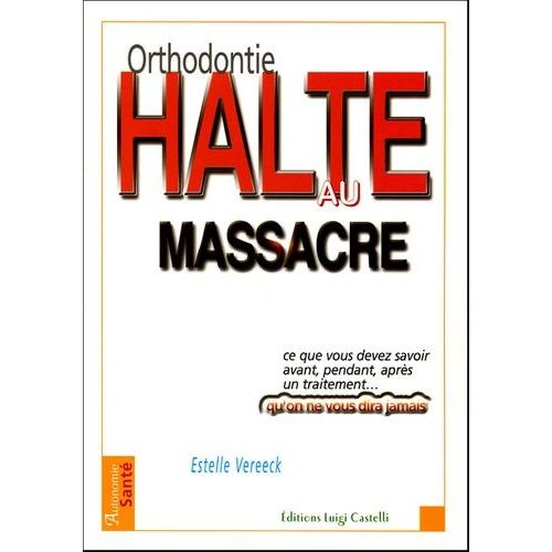 Orthodontie, Halte Au Massacre - Tout Ce Que Vous Devez Savoir Avant, Pendant, Après Un Traitement Et Qu'on Ne Vous Dira Jamais