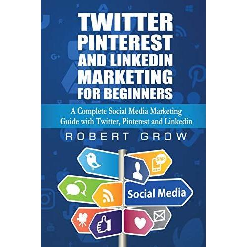 Twitter, Pinterest And Linkedin Marketing For Beginners: A Complete Social Media Marketing Guide With Twitter, Pinterest And Linkedin