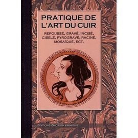 Pratique De L'art Du Cuir - Repoussé, Gravé, Incisé, Ciselé, Pyrogravé, Raciné, Mosaïqué, Etc