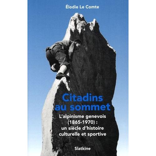 Citadins Au Sommet - L'alpinisme Genevois (1865-1970) : Un Siècle D'histoire Culturelle Et Sportive