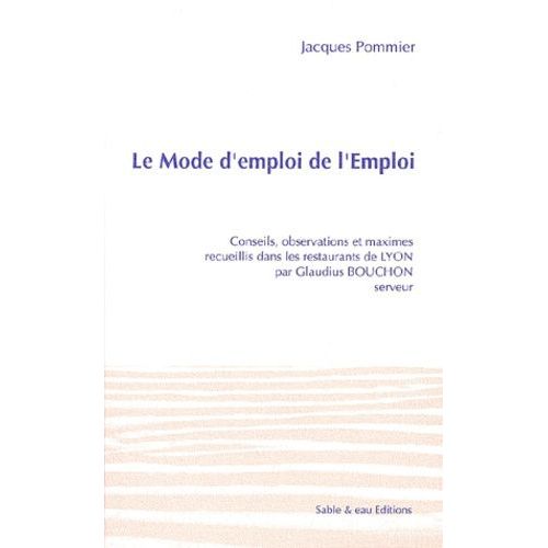 Le Mode D'emploi De L'emploi - Conseils, Observations Et Maximes Recueillis Dans Les Restaurants De Lyon Par Glaudius Bouchon