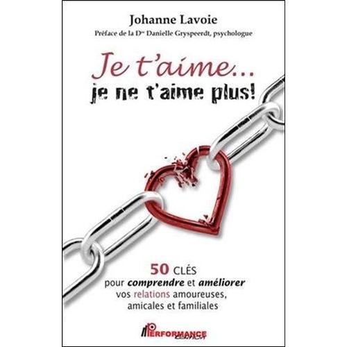 Je T'aime - Je Ne T'aime Plus ! - 50 Clés Pour Comprendre Et Améliorer Vos Relations Amoureuses, Amicales Et Familiales