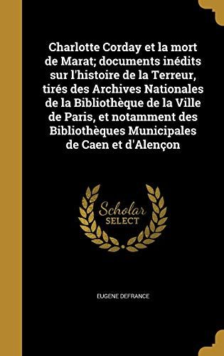 Charlotte Corday Et La Mort De Marat; Documents Inedits Sur L'histoire De La Terreur, Tires Des Archives Nationales De La Bibliotheque De La Ville De ... Municipales De Caen Et D'alencon