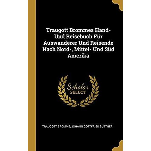 Traugott Brommes Hand- Und Reisebuch Für Auswanderer Und Reisende Nach Nord-, Mittel- Und Süd Amerika