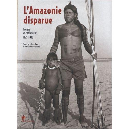 L'amazonie Disparue - Indiens Et Explorateurs 1825-1930