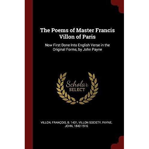 The Poems Of Master Francis Villon Of Paris: Now First Done Into English Verse In The Original Forms, By John Payne