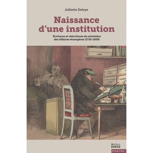 Naissance D'une Institution - Ecritures Et Réécritures Du Ministère Des Affaires Étrangères (1710-1830)