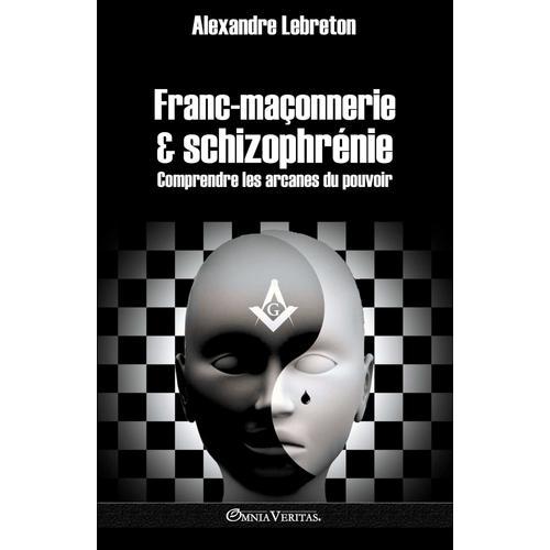 Franc-Maçonnerie Et Schizophrénie: Comprendre Les Arcanes Du Pouvoir