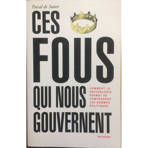 Ces Fous Qui Nous Gouvernent : Comment La Psychologie Permet De Comprendre Les Hommes Politiques