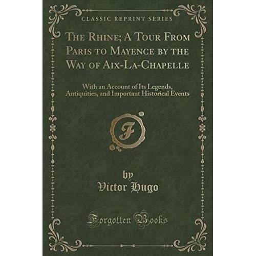 Hugo, V: Rhine; A Tour From Paris To Mayence By The Way Of A