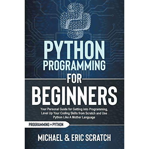 Python Programming For Beginners: Your Personal Guide For Getting Into Programming, Level Up Your Coding Skills From Scratch And Use Python Like A Mot