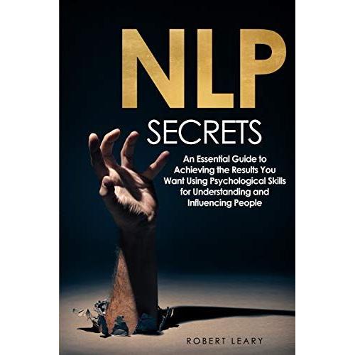 Nlp Secrets: An Essential Guide To Achieving The Results You Want Using Psychological Skills For Understanding And Influencing Peop