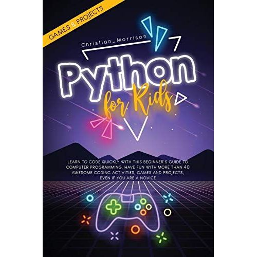 Python For Kids: Learn To Code Quickly With This Beginner's Guide To Computer Programming. Have Fun With More Than 40 Awesome Coding Ac