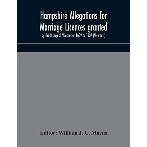 Hampshire Allegations For Marriage Licences Granted By The Bishop Of Winchester 1689 To 1837 (Volume I)