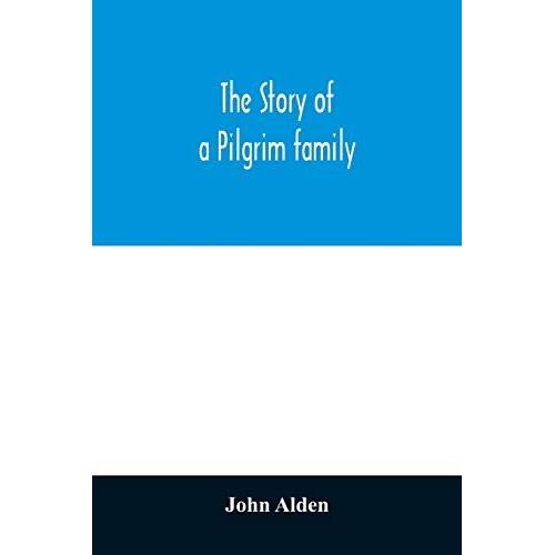 The Story Of A Pilgrim Family. From The Mayflower To The Present Time; With Autobiography, Recollections, Letters, Incidents, And Genealogy Of The Author, Rev. John Alden, In His 83d Year